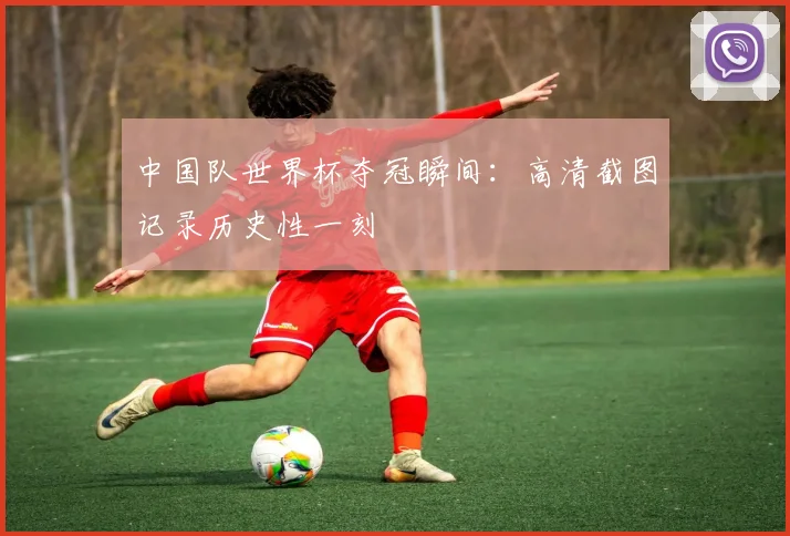 中国队世界杯夺冠瞬间:高清截图记录历史性一刻