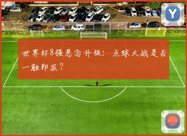 世界杯8强悬念升级：点球大战是否一触即发？