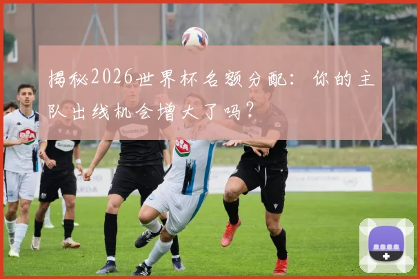 揭秘2026世界杯名额分配：你的主队出线机会增大了吗？
