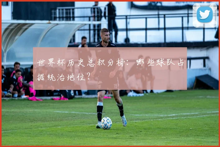 世界杯历史总积分榜：哪些球队占据统治地位？