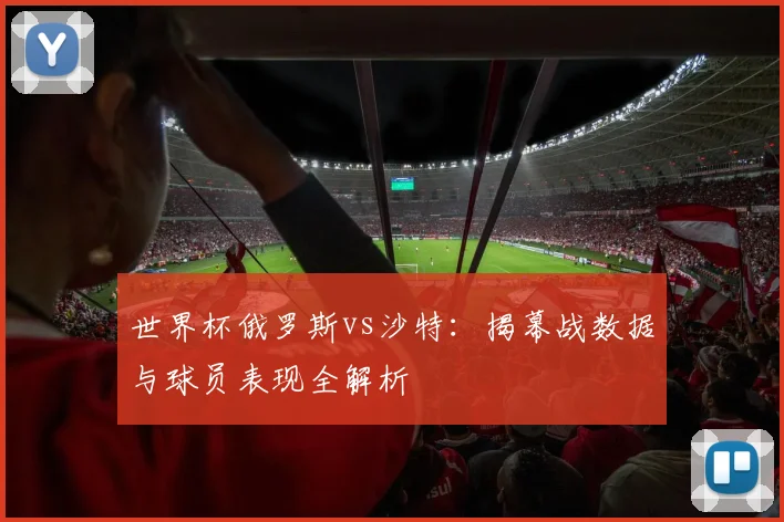世界杯俄罗斯vs沙特：揭幕战数据与球员表现全解析