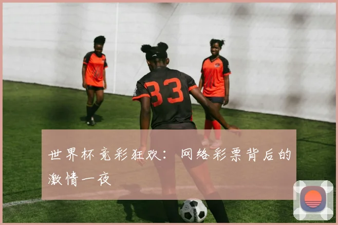 世界杯竞彩狂欢：网络彩票背后的激情一夜