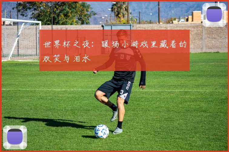 世界杯之夜：暖场小游戏里藏着的欢笑与泪水
