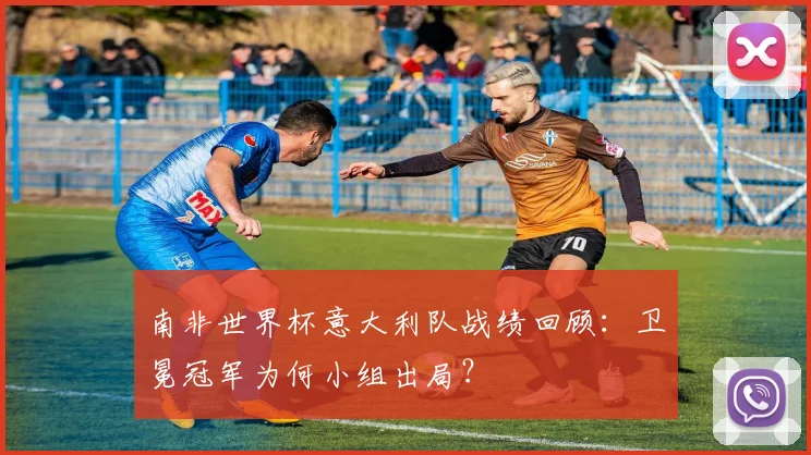 南非世界杯意大利队战绩回顾：卫冕冠军为何小组出局？